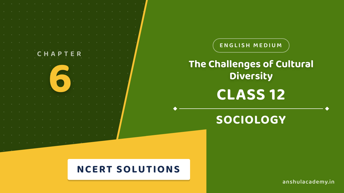 Class 12 Sociology Chapter 6 The Challenges of Cultural Diversity NCERT Solutions